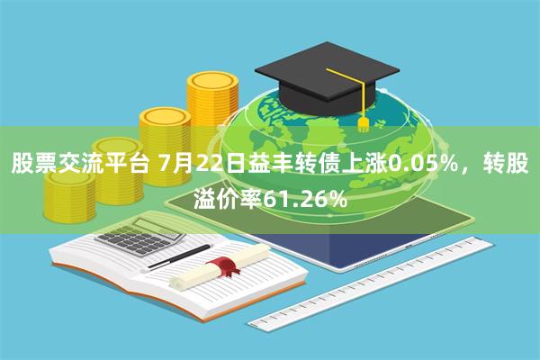 股票交流平台 7月22日益丰转债上涨0.05%，转股溢价率61.26%