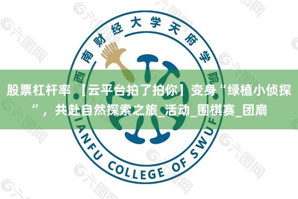 股票杠杆率 【云平台拍了拍你】变身“绿植小侦探”，共赴自然探索之旅_活动_围棋赛_团扇
