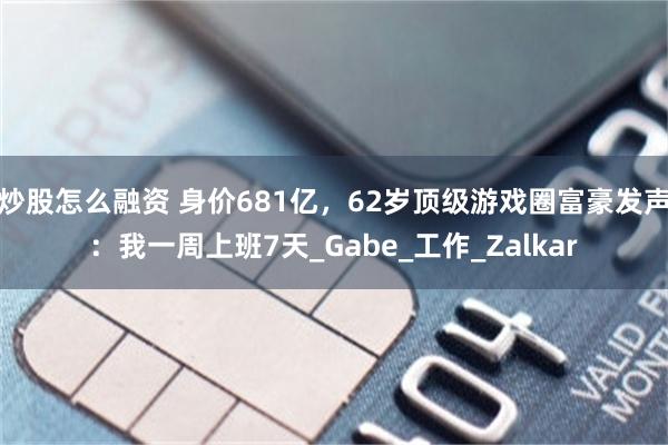 炒股怎么融资 身价681亿，62岁顶级游戏圈富豪发声：我一周上班7天_Gabe_工作_Zalkar