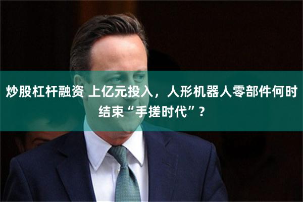 炒股杠杆融资 上亿元投入，人形机器人零部件何时结束“手搓时代”？