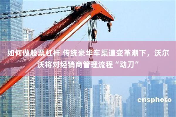 如何做股票杠杆 传统豪华车渠道变革潮下，沃尔沃将对经销商管理流程“动刀”