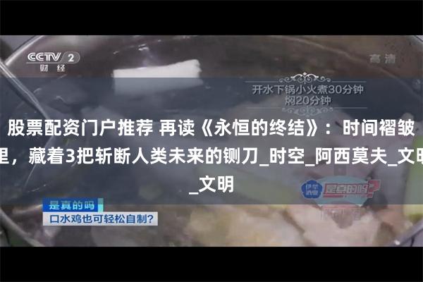 股票配资门户推荐 再读《永恒的终结》：时间褶皱里，藏着3把斩断人类未来的铡刀_时空_阿西莫夫_文明