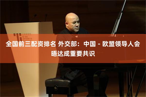 全国前三配资排名 外交部：中国－欧盟领导人会晤达成重要共识