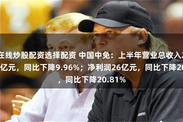 在线炒股配资选择配资 中国中免：上半年营业总收入281.51亿元，同比下降9.96%；净利润26亿元，同比下降20.81%
