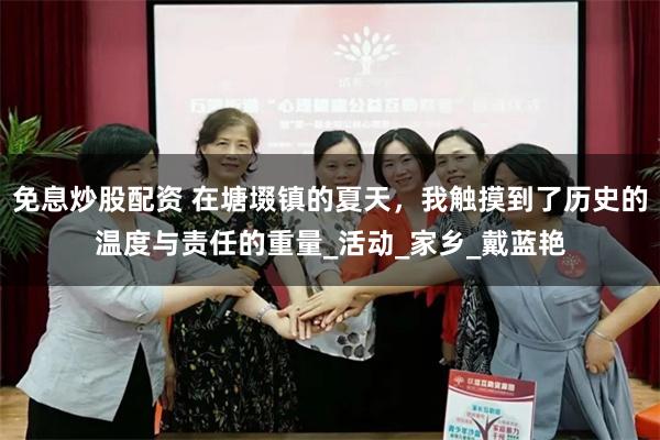免息炒股配资 在塘㙍镇的夏天，我触摸到了历史的温度与责任的重量_活动_家乡_戴蓝艳