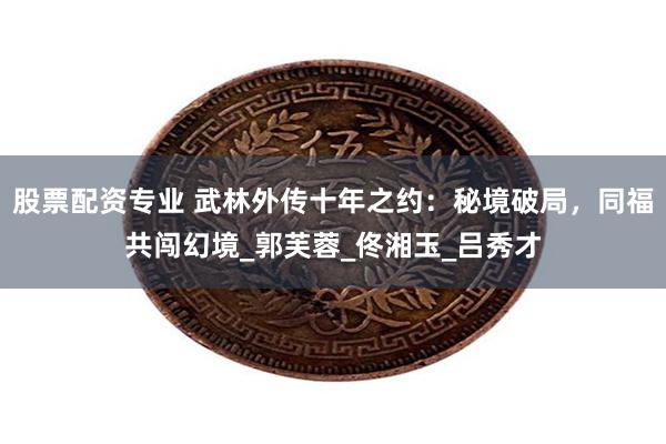股票配资专业 武林外传十年之约：秘境破局，同福共闯幻境_郭芙蓉_佟湘玉_吕秀才