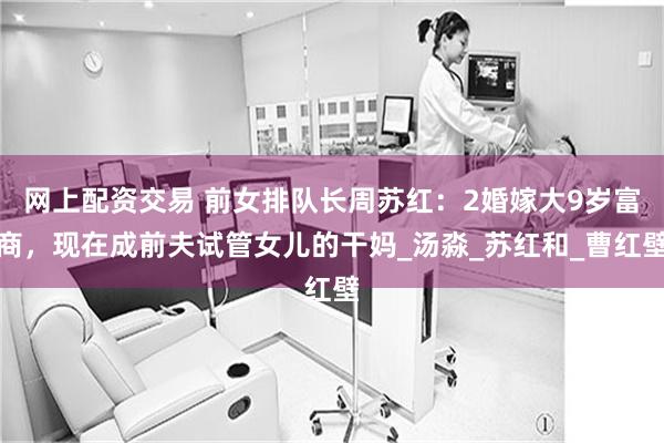 网上配资交易 前女排队长周苏红：2婚嫁大9岁富商，现在成前夫试管女儿的干妈_汤淼_苏红和_曹红壁