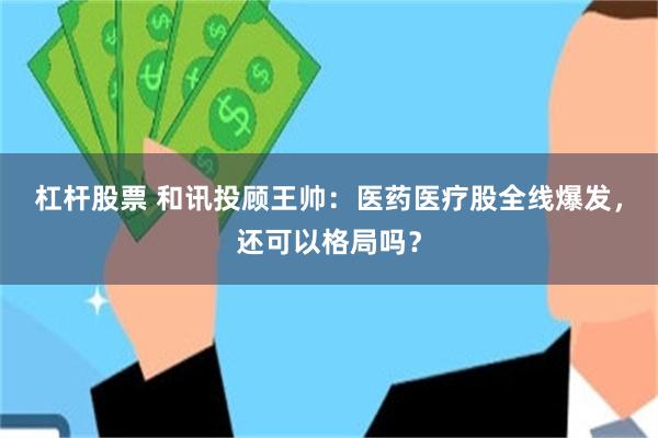 杠杆股票 和讯投顾王帅：医药医疗股全线爆发，还可以格局吗？