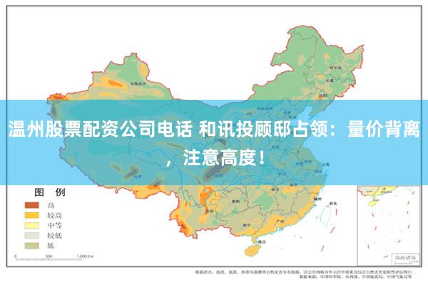 温州股票配资公司电话 和讯投顾邸占领：量价背离，注意高度！