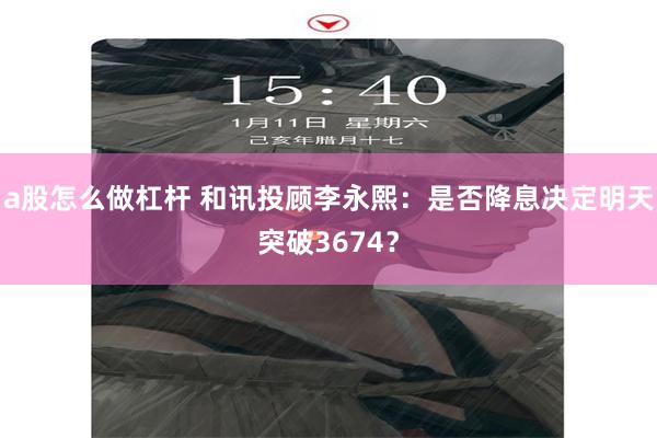 a股怎么做杠杆 和讯投顾李永熙：是否降息决定明天突破3674？