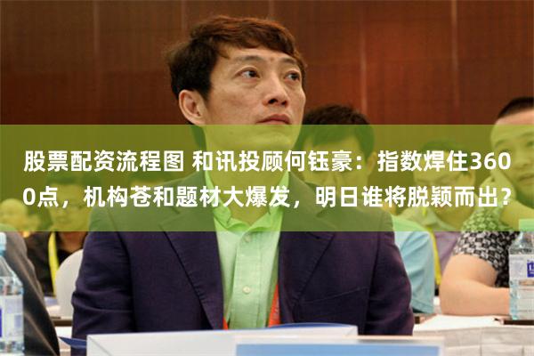 股票配资流程图 和讯投顾何钰豪：指数焊住3600点，机构苍和题材大爆发，明日谁将脱颖而出？