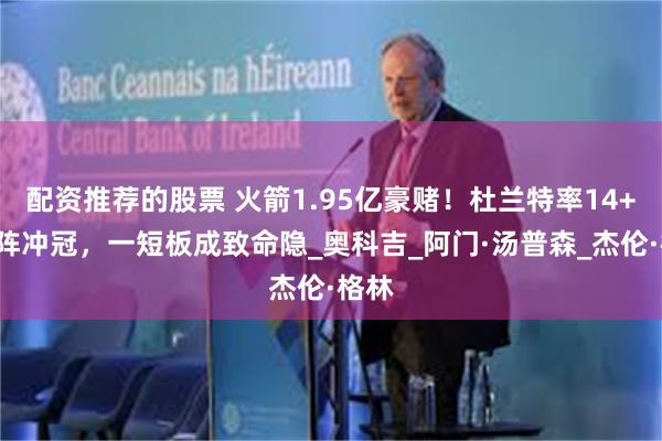 配资推荐的股票 火箭1.95亿豪赌！杜兰特率14+3超阵冲冠，一短板成致命隐_奥科吉_阿门·汤普森_杰伦·格林