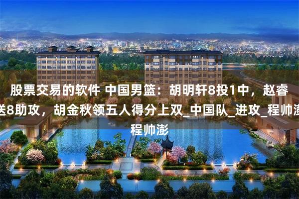 股票交易的软件 中国男篮：胡明轩8投1中，赵睿送8助攻，胡金秋领五人得分上双_中国队_进攻_程帅澎