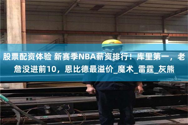 股票配资体验 新赛季NBA薪资排行！库里第一，老詹没进前10，恩比德最溢价_魔术_雷霆_灰熊
