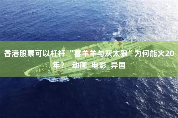 香港股票可以杠杆 “喜羊羊与灰太狼”为何能火20年？_动画_电影_异国