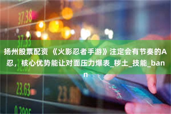 扬州股票配资 《火影忍者手游》注定会有节奏的A忍，核心优势能让对面压力爆表_秽土_技能_ban
