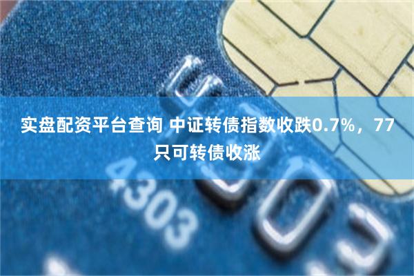 实盘配资平台查询 中证转债指数收跌0.7%，77只可转债收涨