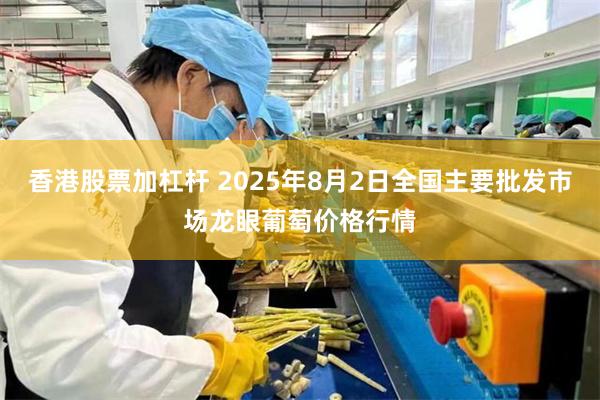 香港股票加杠杆 2025年8月2日全国主要批发市场龙眼葡萄价格行情