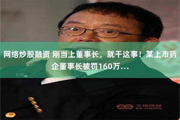 网络炒股融资 刚当上董事长，就干这事！某上市药企董事长被罚160万…