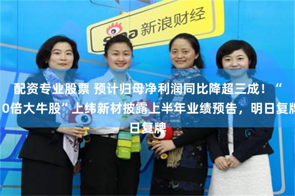 配资专业股票 预计归母净利润同比降超三成！“10倍大牛股”上纬新材披露上半年业绩预告，明日复牌
