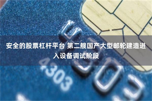 安全的股票杠杆平台 第二艘国产大型邮轮建造进入设备调试阶段