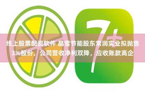 线上股票配资软件 晶雪节能股东常润实业拟抛售3%股份，公司营收净利双降，应收账款高企