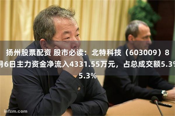 扬州股票配资 股市必读：北特科技（603009）8月6日主力资金净流入4331.55万元，占总成交额5.3%