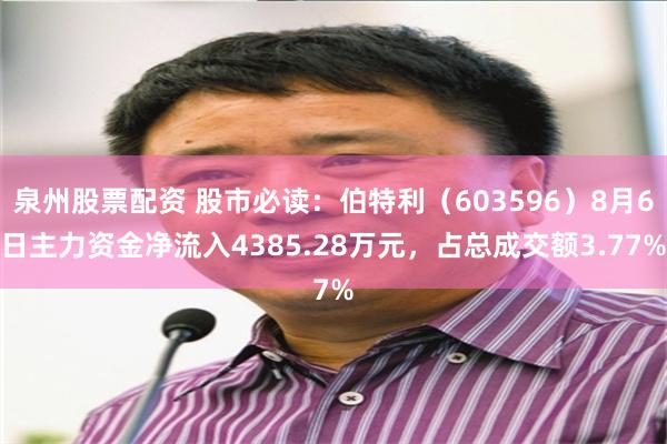 泉州股票配资 股市必读：伯特利（603596）8月6日主力资金净流入4385.28万元，占总成交额3.77%