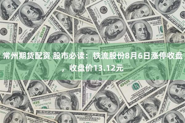 常州期货配资 股市必读：铁流股份8月6日涨停收盘，收盘价13.12元