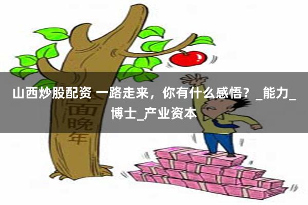 山西炒股配资 一路走来，你有什么感悟？_能力_博士_产业资本