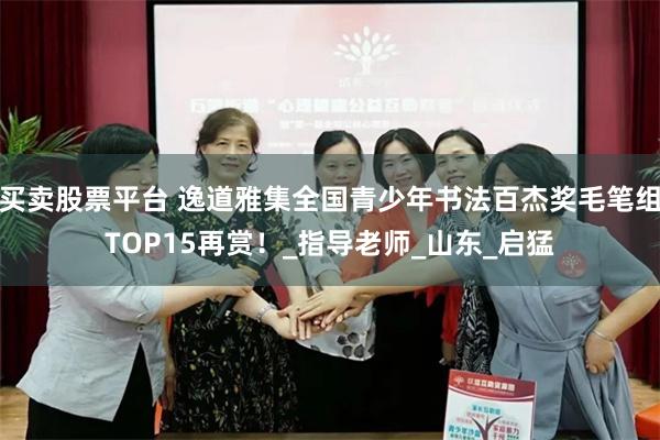 买卖股票平台 逸道雅集全国青少年书法百杰奖毛笔组TOP15再赏！_指导老师_山东_启猛
