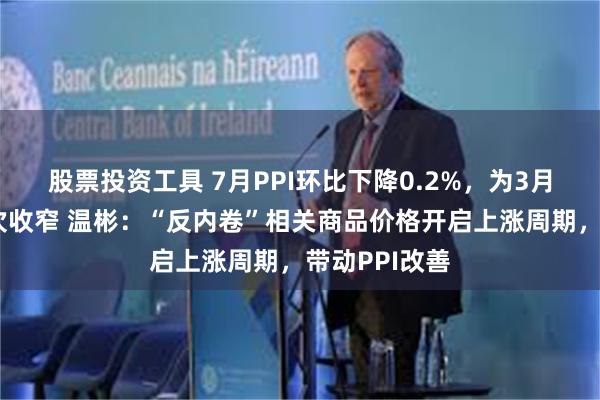 股票投资工具 7月PPI环比下降0.2%，为3月以来降幅首次收窄 温彬：“反内卷”相关商品价格开启上涨周期，带动PPI改善