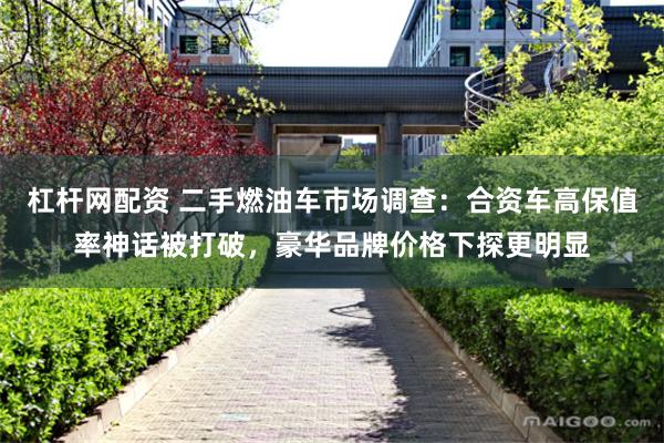 杠杆网配资 二手燃油车市场调查：合资车高保值率神话被打破，豪华品牌价格下探更明显