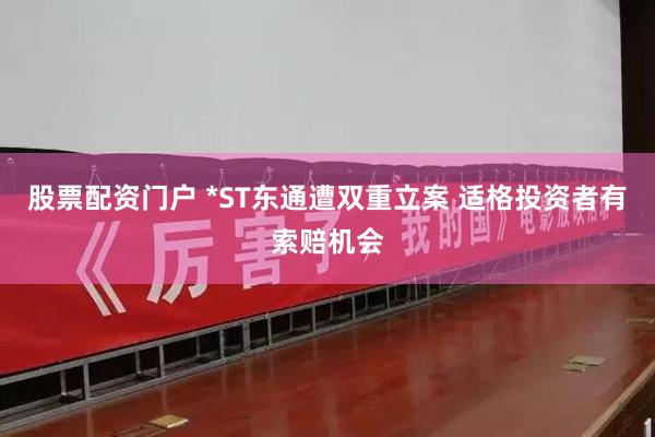 股票配资门户 *ST东通遭双重立案 适格投资者有索赔机会