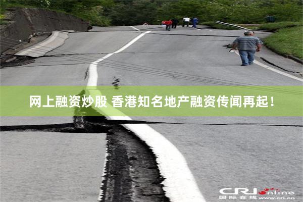 网上融资炒股 香港知名地产融资传闻再起！