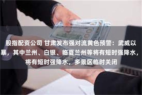 股指配资公司 甘肃发布强对流黄色预警：武威以东部分地方有雷暴，其中兰州、白银、临夏兰州等将有短时强降水，多景区临时关闭