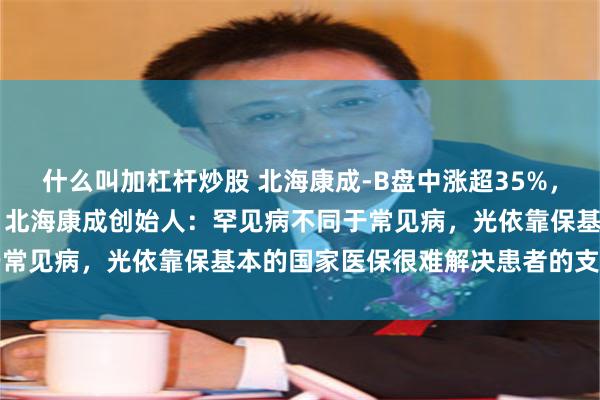 什么叫加杠杆炒股 北海康成-B盘中涨超35%，年内累计涨幅已逾13倍！北海康成创始人：罕见病不同于常见病，光依靠保基本的国家医保很难解决患者的支付难题