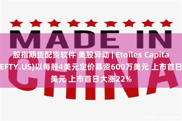 股指期货配资软件 美股异动 | Etoiles Capital Group(EFTY.US)以每股4美元定价募资600万美元 上市首日大涨22%
