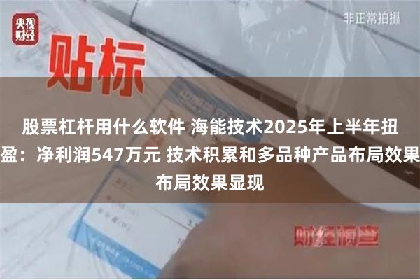 股票杠杆用什么软件 海能技术2025年上半年扭亏为盈：净利润547万元 技术积累和多品种产品布局效果显现