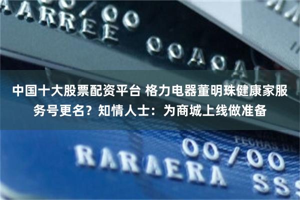 中国十大股票配资平台 格力电器董明珠健康家服务号更名？知情人士：为商城上线做准备