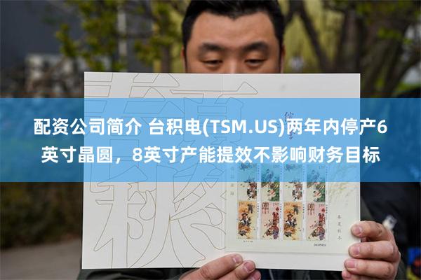 配资公司简介 台积电(TSM.US)两年内停产6英寸晶圆，8英寸产能提效不影响财务目标