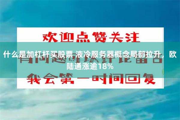什么是加杠杆买股票 液冷服务器概念局部拉升，欧陆通涨逾18%