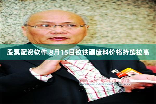 股票配资软件 8月15日钕铁硼废料价格持续拉高