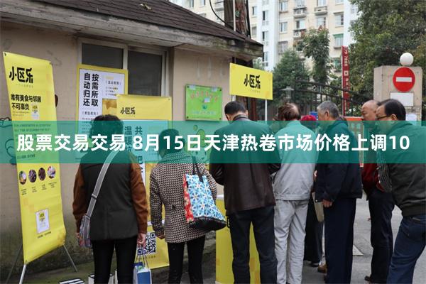 股票交易交易 8月15日天津热卷市场价格上调10