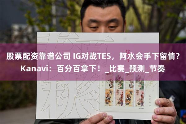 股票配资靠谱公司 IG对战TES，阿水会手下留情？Kanavi：百分百拿下！_比赛_预测_节奏