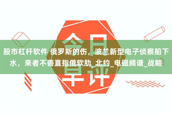 股市杠杆软件 俄罗斯的伤，波兰新型电子侦察船下水，来者不善直指俄软肋_北约_电磁频谱_战略