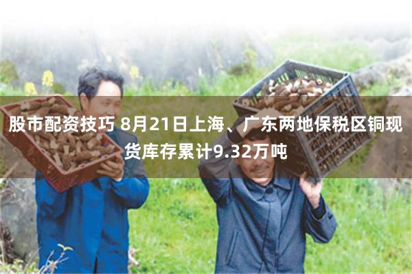 股市配资技巧 8月21日上海、广东两地保税区铜现货库存累计9.32万吨