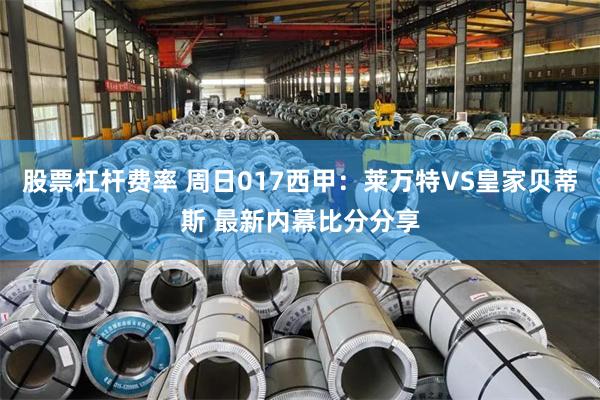 股票杠杆费率 周日017西甲：莱万特VS皇家贝蒂斯 最新内幕比分分享