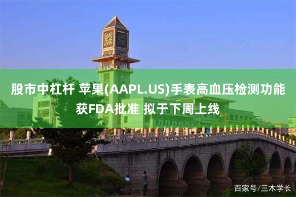 股市中杠杆 苹果(AAPL.US)手表高血压检测功能获FDA批准 拟于下周上线