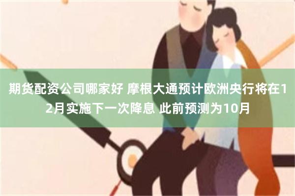 期货配资公司哪家好 摩根大通预计欧洲央行将在12月实施下一次降息 此前预测为10月